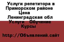 Услуги репетитора в Приморском районе › Цена ­ 500 - Ленинградская обл. Услуги » Обучение. Курсы   